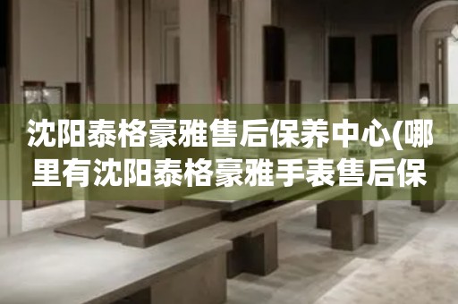 沈陽(yáng)泰格豪雅售后保養(yǎng)中心(哪里有沈陽(yáng)泰格豪雅手表售后保養(yǎng)中心網(wǎng)點(diǎn))