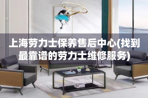 上海勞力士保養(yǎng)售后中心(找到最靠譜的勞力士維修服務(wù))