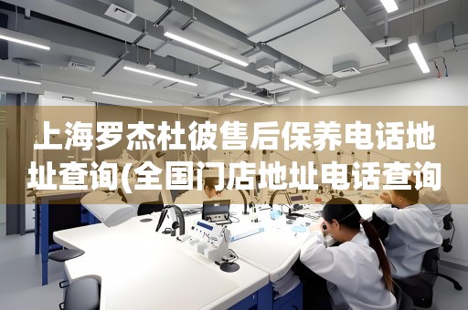 上海羅杰杜彼售后保養(yǎng)電話地址查詢(全國門店地址電話查詢)