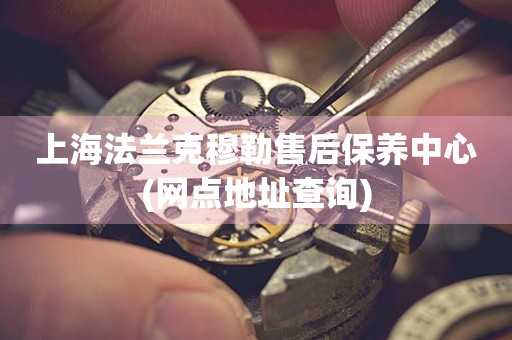 上海法蘭克穆勒售后保養(yǎng)中心(網(wǎng)點(diǎn)地址查詢)