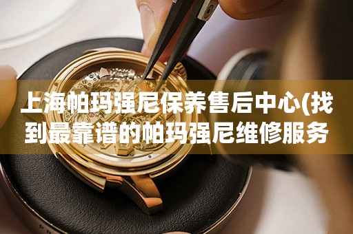 上海帕瑪強(qiáng)尼保養(yǎng)售后中心(找到最靠譜的帕瑪強(qiáng)尼維修服務(wù))