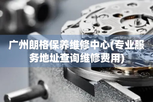 廣州朗格保養(yǎng)維修中心(專業(yè)服務(wù)地址查詢維修費(fèi)用)