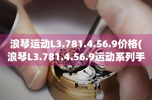 浪琴運(yùn)動(dòng)L3.781.4.56.9價(jià)格(浪琴L3.781.4.56.9運(yùn)動(dòng)系列手表價(jià)格查詢)