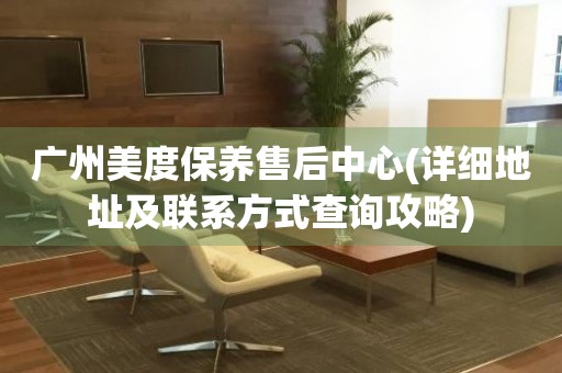 廣州美度保養(yǎng)售后中心(詳細(xì)地址及聯(lián)系方式查詢攻略)