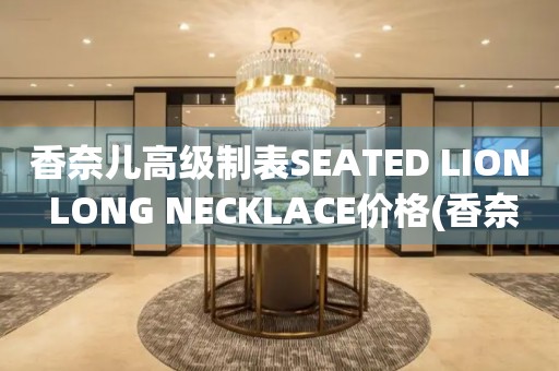 香奈兒高級(jí)制表SEATED LION LONG NECKLACE價(jià)格(香奈兒獅子造型項(xiàng)鏈價(jià)格查詢)