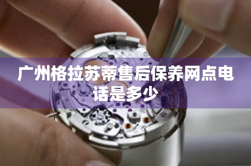 廣州格拉蘇蒂售后保養(yǎng)網(wǎng)點電話是多少