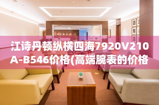 江詩丹頓縱橫四海7920V210A-B546價(jià)格(高端腕表的價(jià)格究竟如何？)