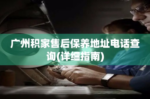 廣州積家售后保養(yǎng)地址電話查詢(詳細(xì)指南)