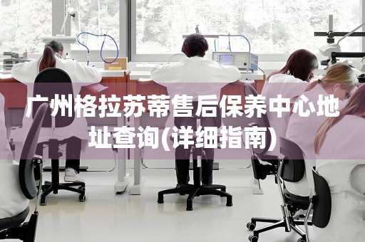 廣州格拉蘇蒂售后保養(yǎng)中心地址查詢(詳細(xì)指南)