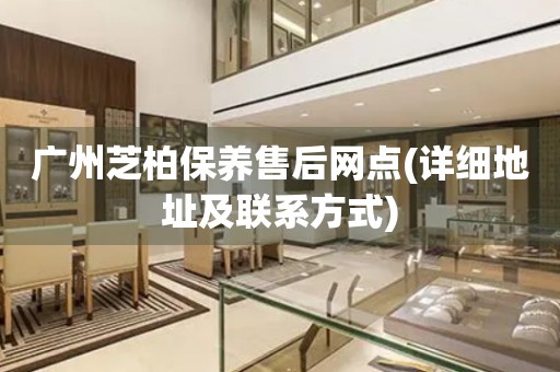 廣州芝柏保養(yǎng)售后網(wǎng)點(詳細(xì)地址及聯(lián)系方式)