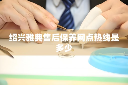 紹興雅典售后保養(yǎng)網(wǎng)點熱線是多少