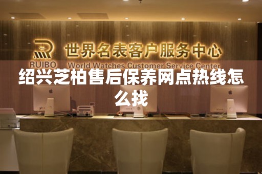 紹興芝柏售后保養(yǎng)網(wǎng)點(diǎn)熱線怎么找