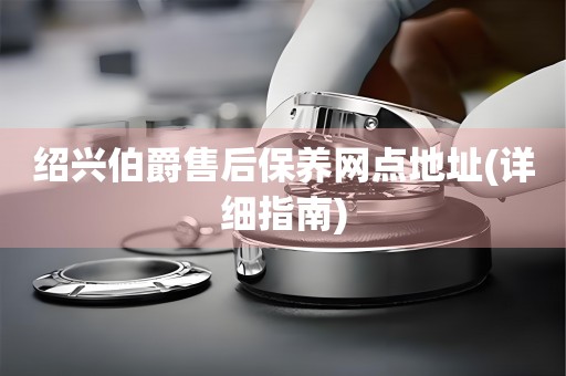 紹興伯爵售后保養(yǎng)網(wǎng)點(diǎn)地址(詳細(xì)指南)
