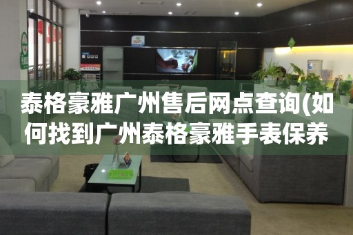 泰格豪雅廣州售后網(wǎng)點(diǎn)查詢(如何找到廣州泰格豪雅手表保養(yǎng)維修門(mén)店)