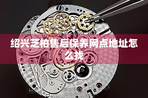 紹興芝柏售后保養(yǎng)網(wǎng)點(diǎn)地址怎么找