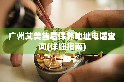 廣州艾美售后保養(yǎng)地址電話查詢(詳細(xì)指南)