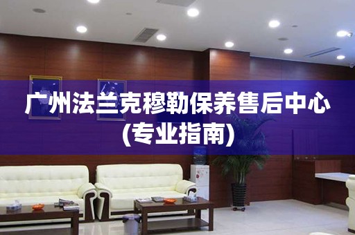 廣州法蘭克穆勒保養(yǎng)售后中心(專業(yè)指南)
