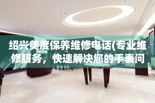 紹興美度保養(yǎng)維修電話(專業(yè)維修服務(wù)，快速解決您的手表問題)