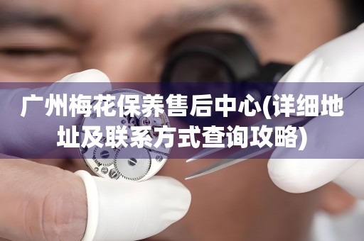 廣州梅花保養(yǎng)售后中心(詳細(xì)地址及聯(lián)系方式查詢攻略)