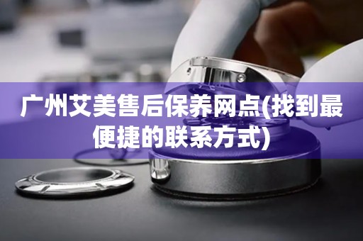 廣州艾美售后保養(yǎng)網(wǎng)點(diǎn)(找到最便捷的聯(lián)系方式)