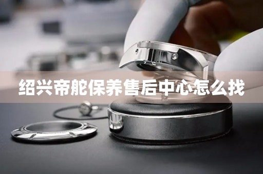 紹興帝舵保養(yǎng)售后中心怎么找