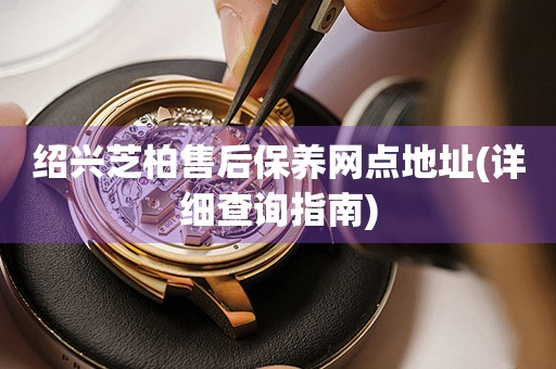 紹興芝柏售后保養(yǎng)網(wǎng)點(diǎn)地址(詳細(xì)查詢指南)