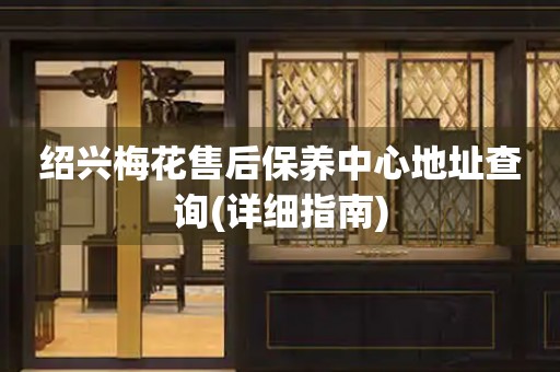 紹興梅花售后保養(yǎng)中心地址查詢(詳細(xì)指南)