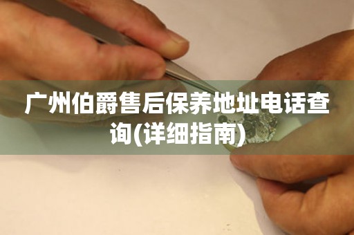 廣州伯爵售后保養(yǎng)地址電話查詢(詳細(xì)指南)