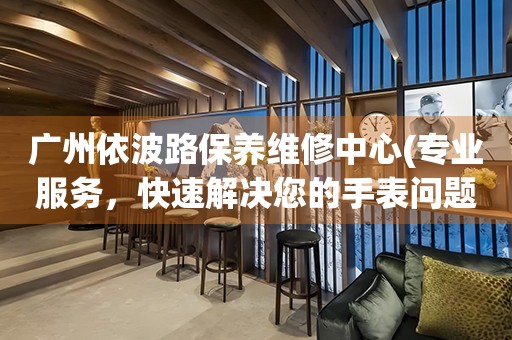 廣州依波路保養(yǎng)維修中心(專業(yè)服務(wù)，快速解決您的手表問題)