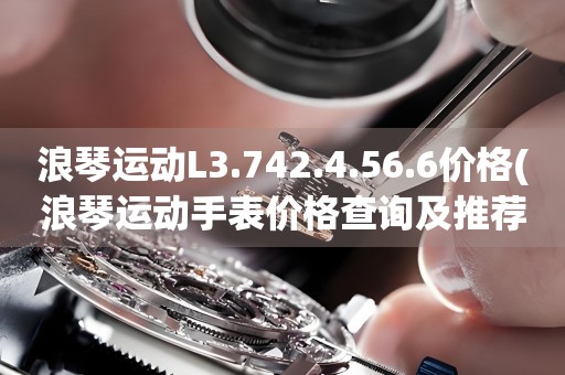 浪琴運(yùn)動(dòng)L3.742.4.56.6價(jià)格(浪琴運(yùn)動(dòng)手表價(jià)格查詢及推薦)
