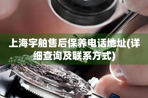 上海宇舶售后保養(yǎng)電話地址(詳細(xì)查詢及聯(lián)系方式)