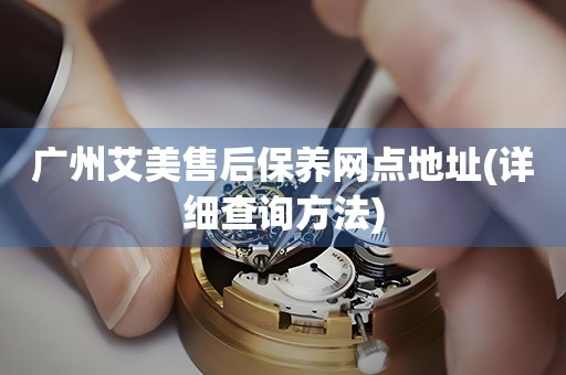 廣州艾美售后保養(yǎng)網(wǎng)點(diǎn)地址(詳細(xì)查詢方法)
