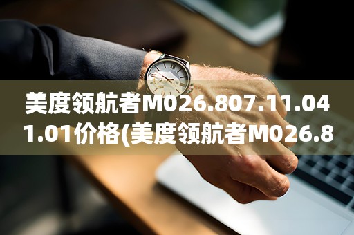 美度領(lǐng)航者M(jìn)026.807.11.041.01價(jià)格(美度領(lǐng)航者M(jìn)026.807.11.041.01的市場售價(jià)是多少)