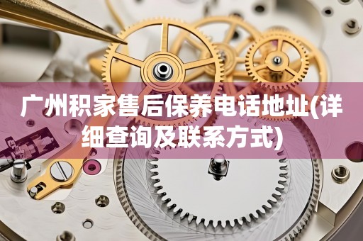 廣州積家售后保養(yǎng)電話地址(詳細(xì)查詢及聯(lián)系方式)