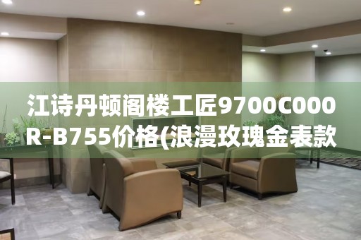 江詩丹頓閣樓工匠9700C000R-B755價(jià)格(浪漫玫瑰金表款，豪華工藝打造，價(jià)格實(shí)惠)