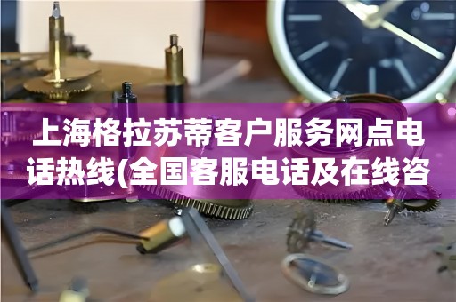 上海格拉蘇蒂客戶服務(wù)網(wǎng)點(diǎn)電話熱線(全國客服電話及在線咨詢方式)