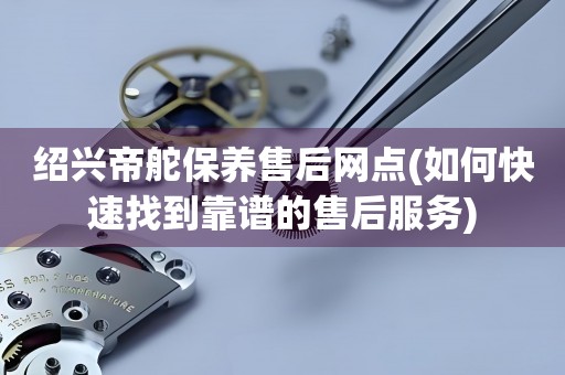 紹興帝舵保養(yǎng)售后網(wǎng)點(如何快速找到靠譜的售后服務(wù))
