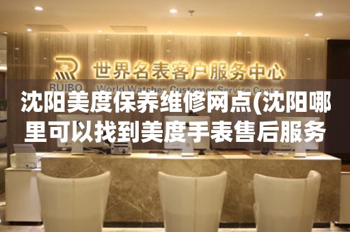 沈陽美度保養(yǎng)維修網(wǎng)點(沈陽哪里可以找到美度手表售后服務(wù))