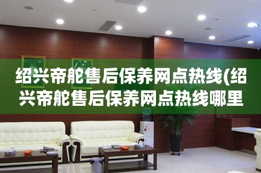 紹興帝舵售后保養(yǎng)網(wǎng)點熱線(紹興帝舵售后保養(yǎng)網(wǎng)點熱線哪里有)