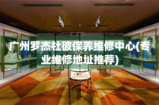 廣州羅杰杜彼保養(yǎng)維修中心(專業(yè)維修地址推薦)