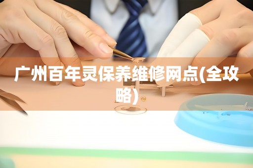 廣州百年靈保養(yǎng)維修網(wǎng)點(diǎn)(全攻略)