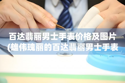 百達翡麗男士手表價格及圖片(雄偉瑰麗的百達翡麗男士手表價格及圖片匯總)
