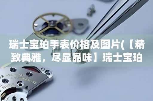 瑞士寶珀手表價(jià)格及圖片(【精致典雅，盡顯品味】瑞士寶珀手表價(jià)格及圖片欣賞)