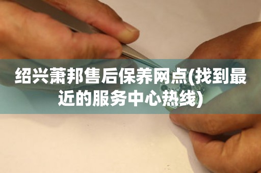 紹興蕭邦售后保養(yǎng)網(wǎng)點(diǎn)(找到最近的服務(wù)中心熱線)