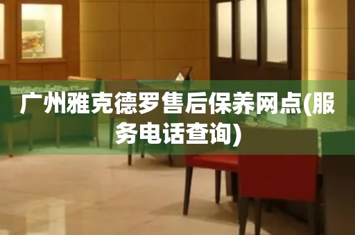廣州雅克德羅售后保養(yǎng)網(wǎng)點(diǎn)(服務(wù)電話查詢)