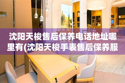 沈陽天梭售后保養(yǎng)電話地址哪里有(沈陽天梭手表售后保養(yǎng)服務(wù)電話地址查詢)