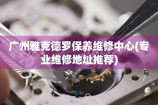 廣州雅克德羅保養(yǎng)維修中心(專業(yè)維修地址推薦)