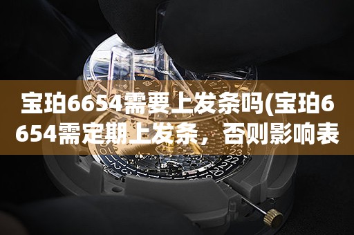 寶珀6654需要上發(fā)條嗎(寶珀6654需定期上發(fā)條，否則影響表的運(yùn)作)