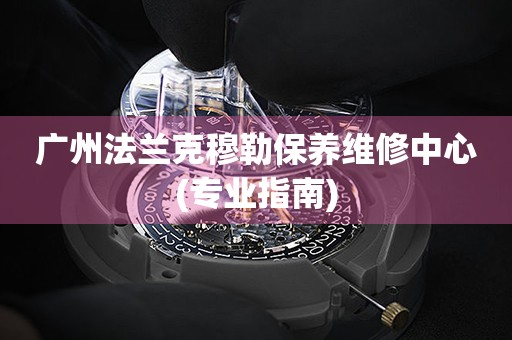 廣州法蘭克穆勒保養(yǎng)維修中心(專業(yè)指南)