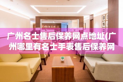 廣州名士售后保養(yǎng)網(wǎng)點(diǎn)地址(廣州哪里有名士手表售后保養(yǎng)網(wǎng)點(diǎn))